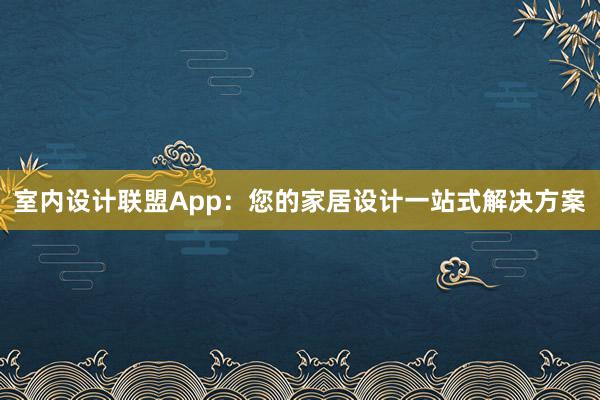 室内设计联盟App：您的家居设计一站式解决方案