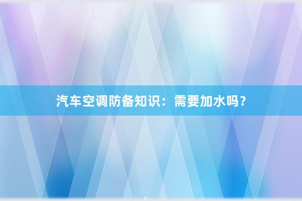 汽车空调防备知识：需要加水吗？