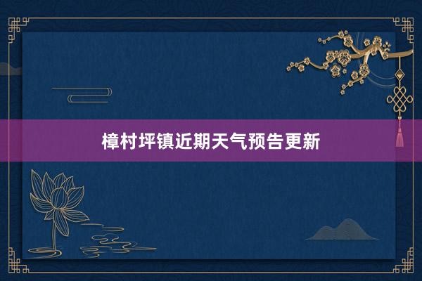 樟村坪镇近期天气预告更新