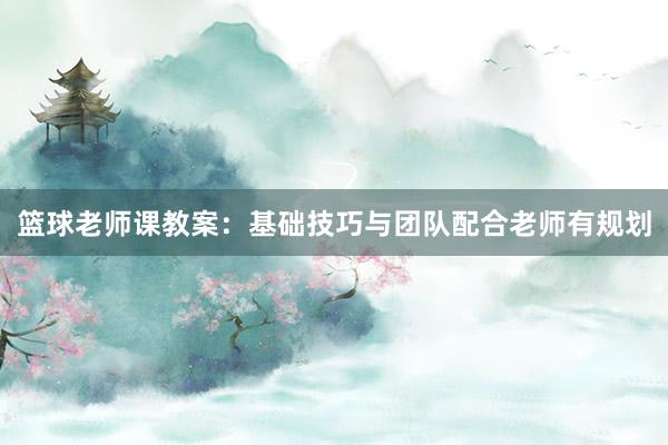 篮球老师课教案：基础技巧与团队配合老师有规划