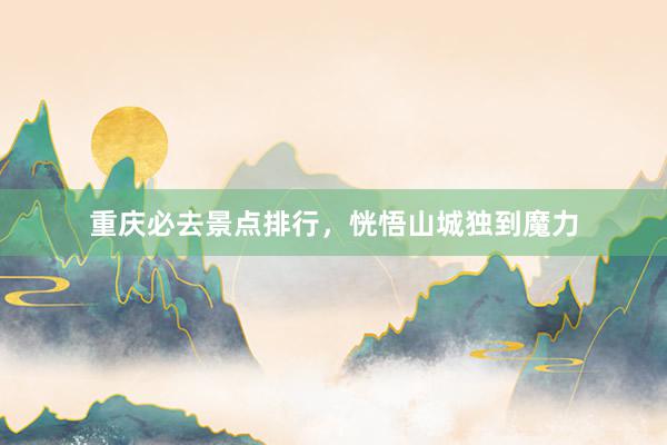 重庆必去景点排行，恍悟山城独到魔力